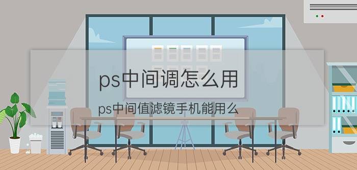 ps中间调怎么用 ps中间值滤镜手机能用么？